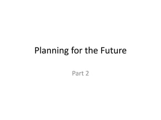 Planning for the Future
Part 2
 