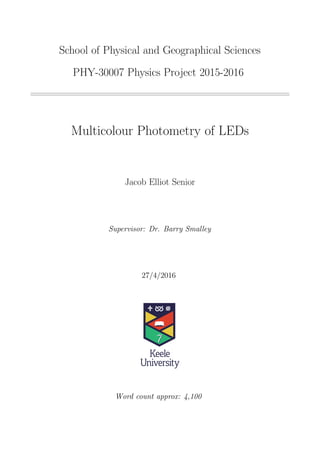 School of Physical and Geographical Sciences
PHY-30007 Physics Project 2015-2016
Multicolour Photometry of LEDs
Jacob Elliot Senior
Supervisor: Dr. Barry Smalley
27/4/2016
Word count approx: 4,100
 