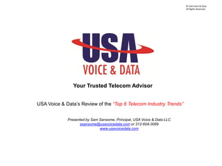 © 2008 USA Voice & Data.
All Rights Reserved.
Your Trusted Telecom Advisor
USA Voice & Data’s Review of the “Top 6 Telecom Industry Trends”
© USA Voice & Data.
All Rights Reserved.
Presented by Sam Sansome, Principal, USA Voice & Data LLC
ssansome@usavoicedata.com or 312-604-3069
www.usavoicedata.com
 