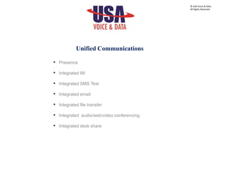 • Presence
• Integrated IM
• Integrated SMS Text
• Integrated email
• Integrated file transfer
• Integrated audio/web/video conferencing
• Integrated desk share
© USA Voice & Data.
All Rights Reserved.
Unified Communications
 