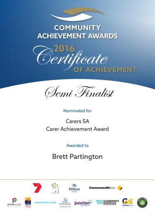 Certificate2016
OF ACHIEVEMENT
Semi Finalist
Nominated for
Carers SA
Carer Achievement Award
Awarded to
Brett Partington
 