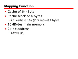 Mapping Function Cache of 64kByte Cache block of 4 bytes i.e. cache is 16k (2 14 ) lines of 4 bytes 16MBytes main memory 24 bit address  (2 24 =16M) 