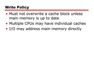 Write Policy Must not overwrite a cache block unless main memory is up to date Multiple CPUs may have individual caches I/O may address main memory directly 