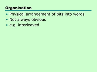 Organisation
• Physical arrangement of bits into words
• Not always obvious
• e.g. interleaved
 