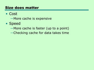 Size does matter
• Cost
  —More cache is expensive
• Speed
  —More cache is faster (up to a point)
  —Checking cache for data takes time
 