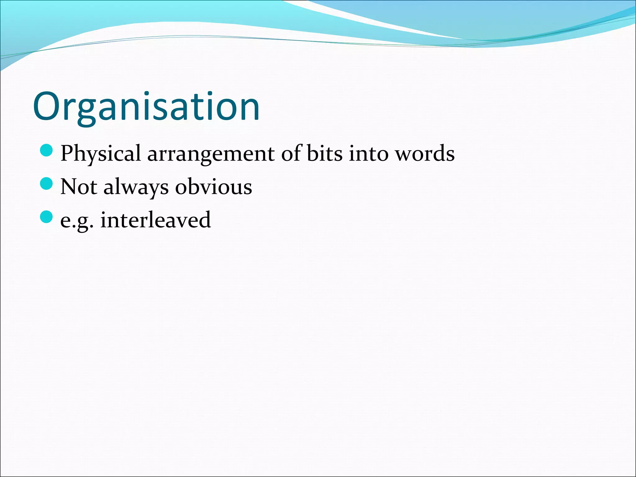Organisation
Physical arrangement of bits into words
Not always obvious
e.g. interleaved

 