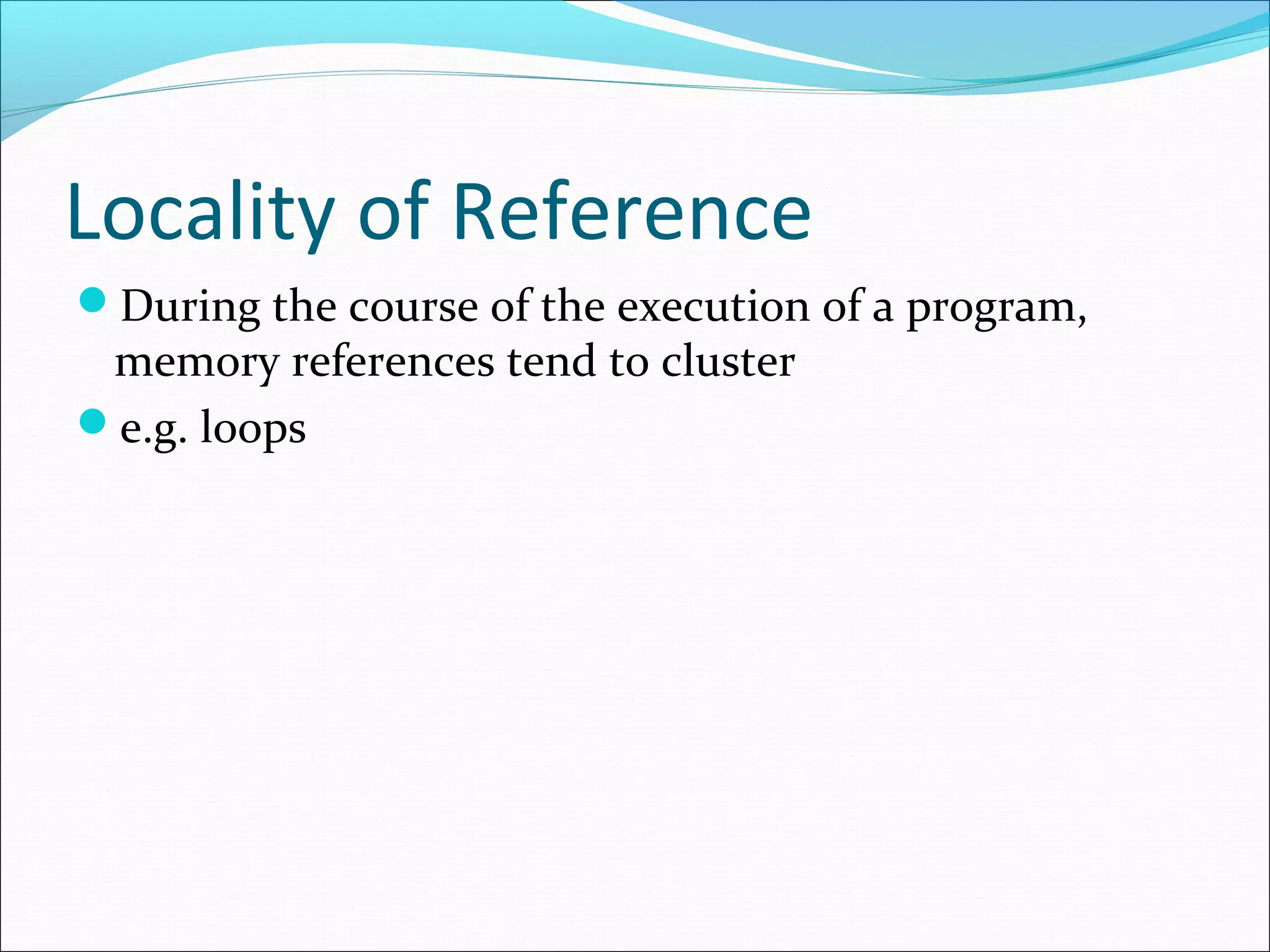 Locality of Reference
During the course of the execution of a program,

memory references tend to cluster
e.g. loops

 