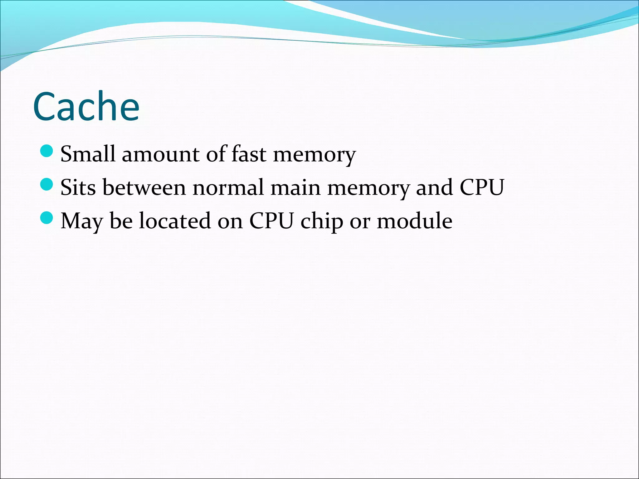 Cache
Small amount of fast memory
Sits between normal main memory and CPU
May be located on CPU chip or module

 