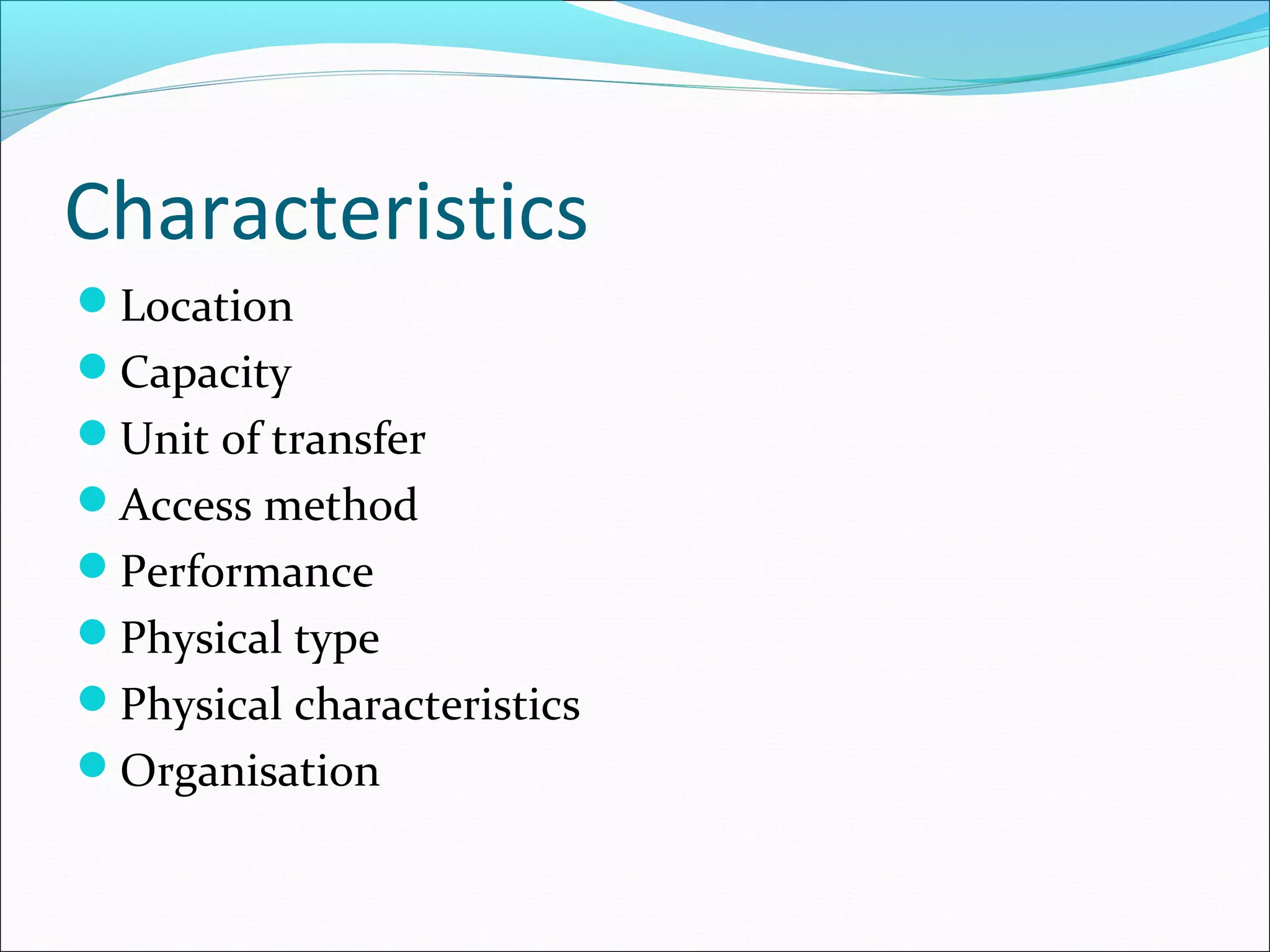 Characteristics
Location
Capacity
Unit of transfer
Access method
Performance
Physical type
Physical characteristics
Organisation

 