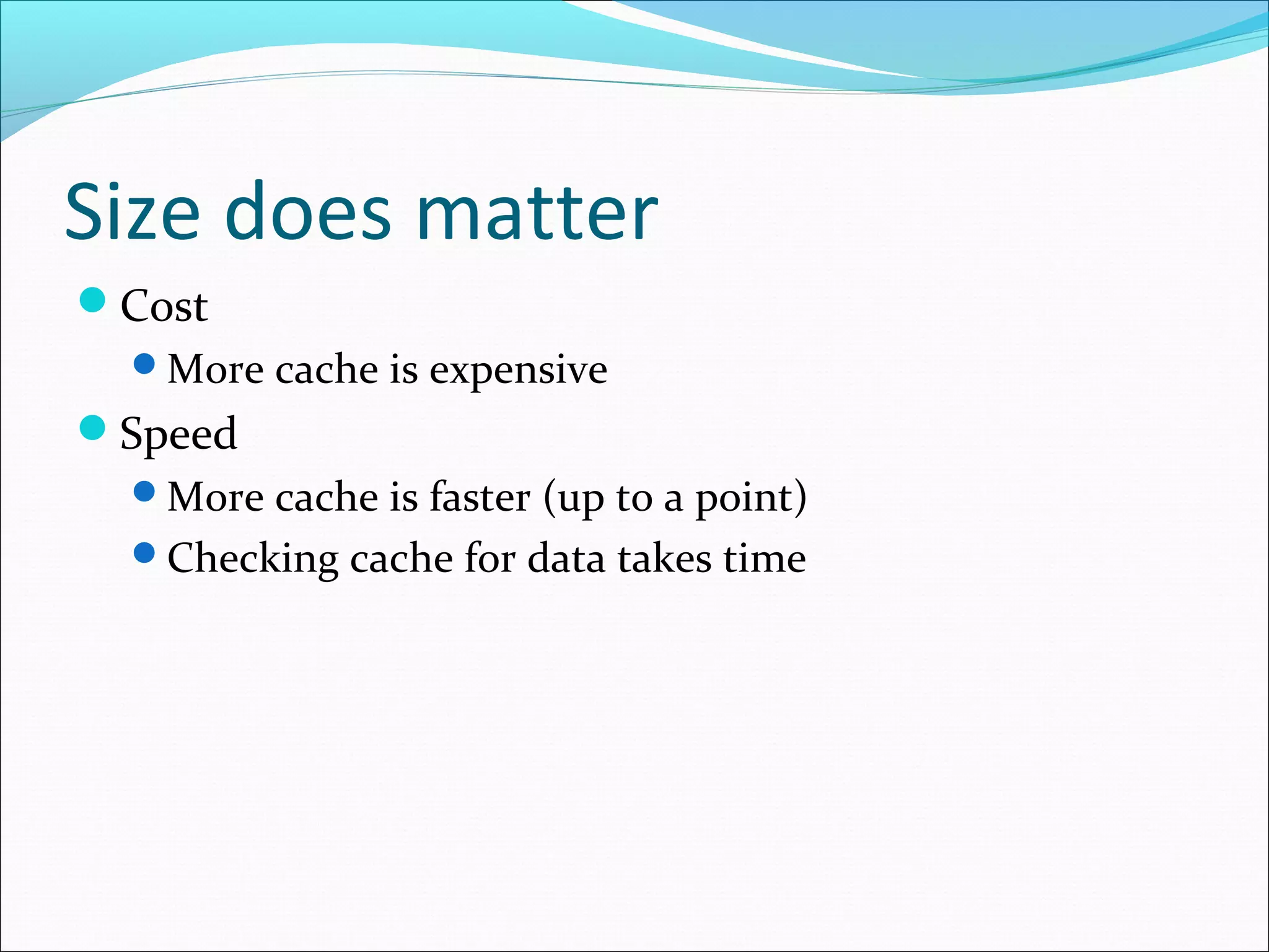 Size does matter
Cost
More cache is expensive

Speed
More cache is faster (up to a point)
Checking cache for data takes time

 