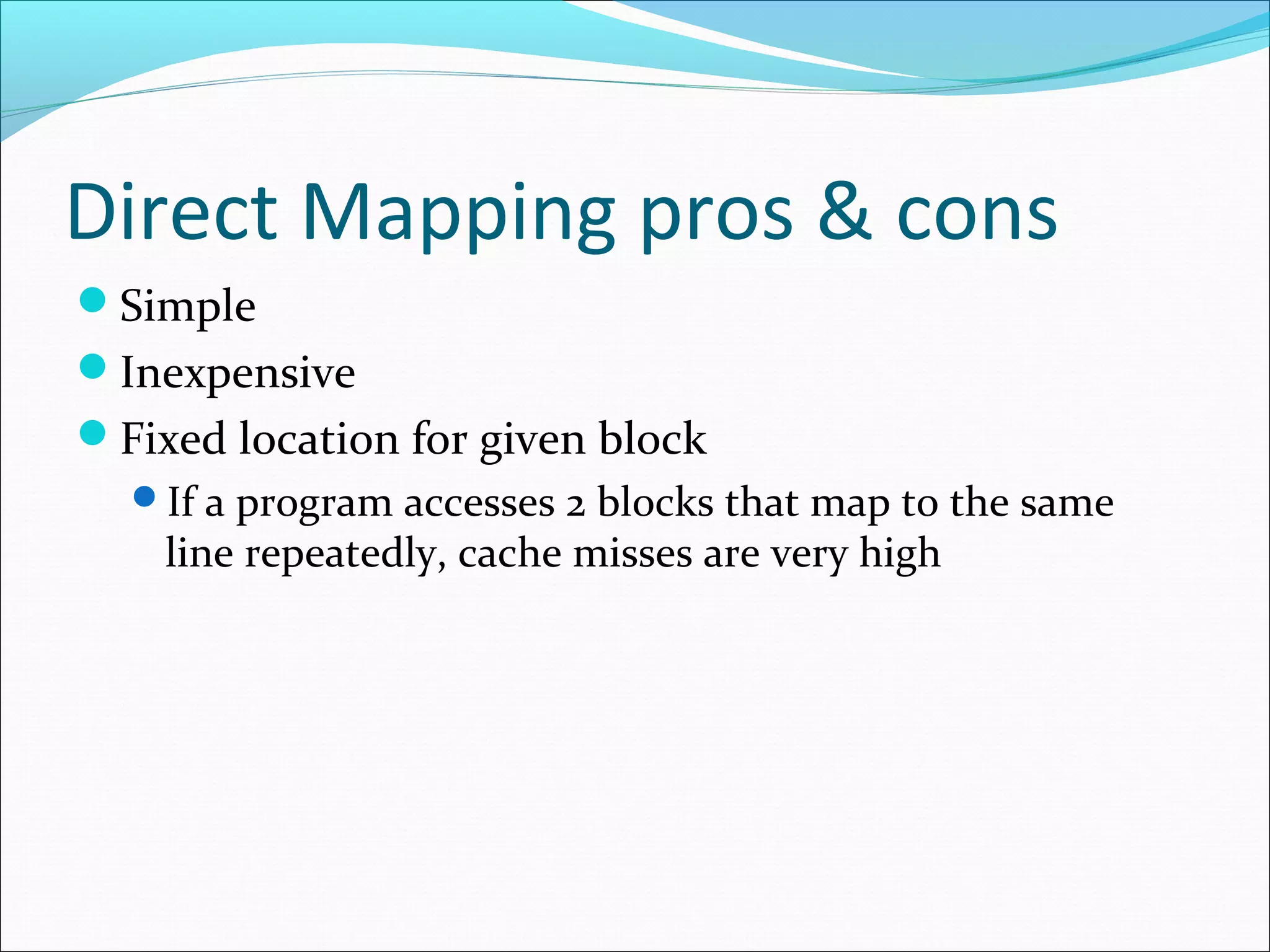 Direct Mapping pros & cons
Simple
Inexpensive
Fixed location for given block
If a program accesses 2 blocks that map to the same

line repeatedly, cache misses are very high

 