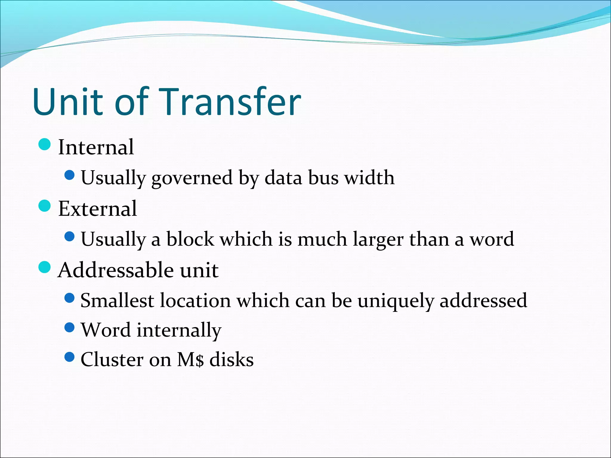 Unit of Transfer
Internal
Usually governed by data bus width

External
Usually a block which is much larger than a word

Addressable unit
Smallest location which can be uniquely addressed
Word internally
Cluster on M$ disks

 