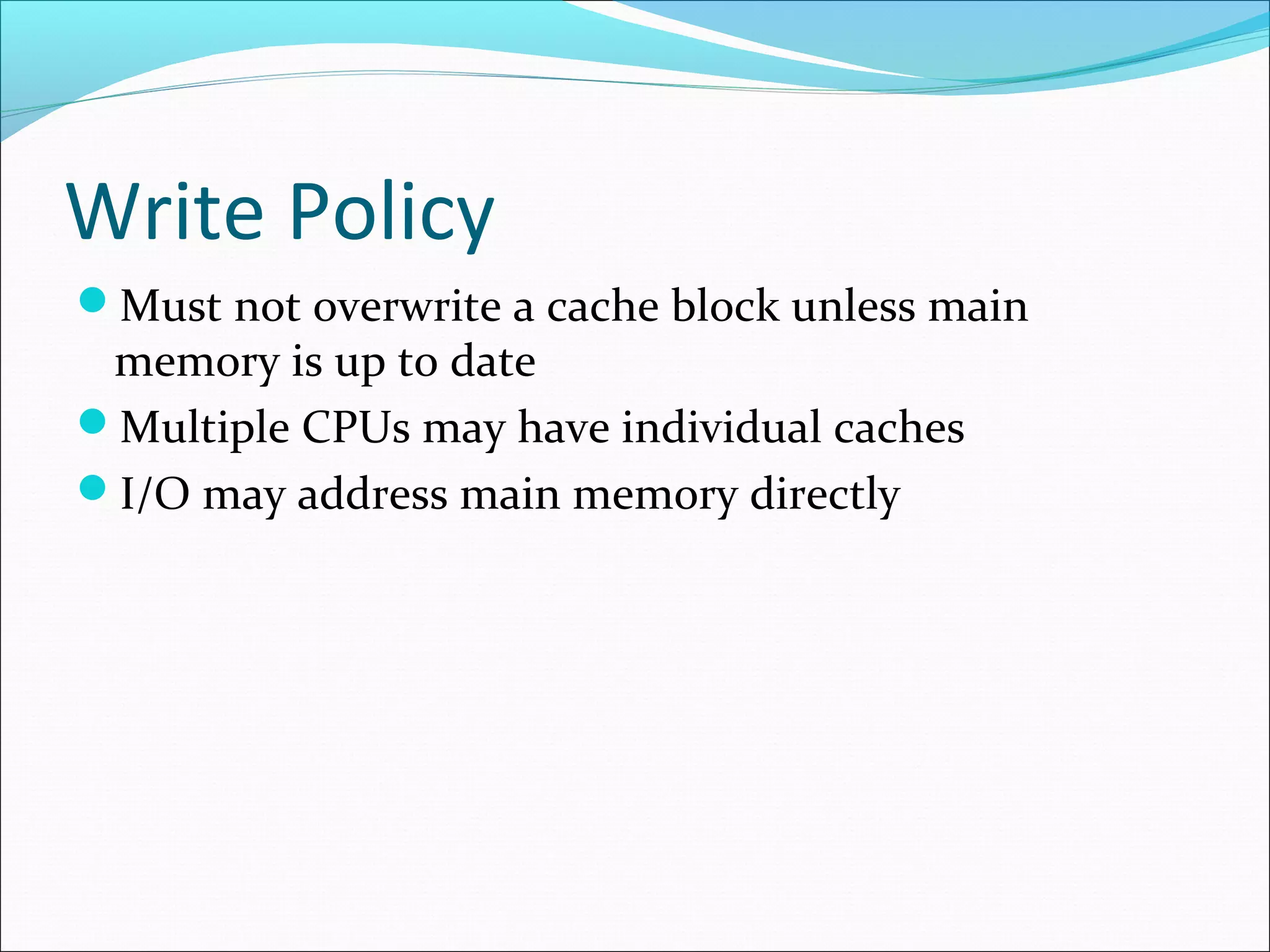 Write Policy
Must not overwrite a cache block unless main

memory is up to date
Multiple CPUs may have individual caches
I/O may address main memory directly

 