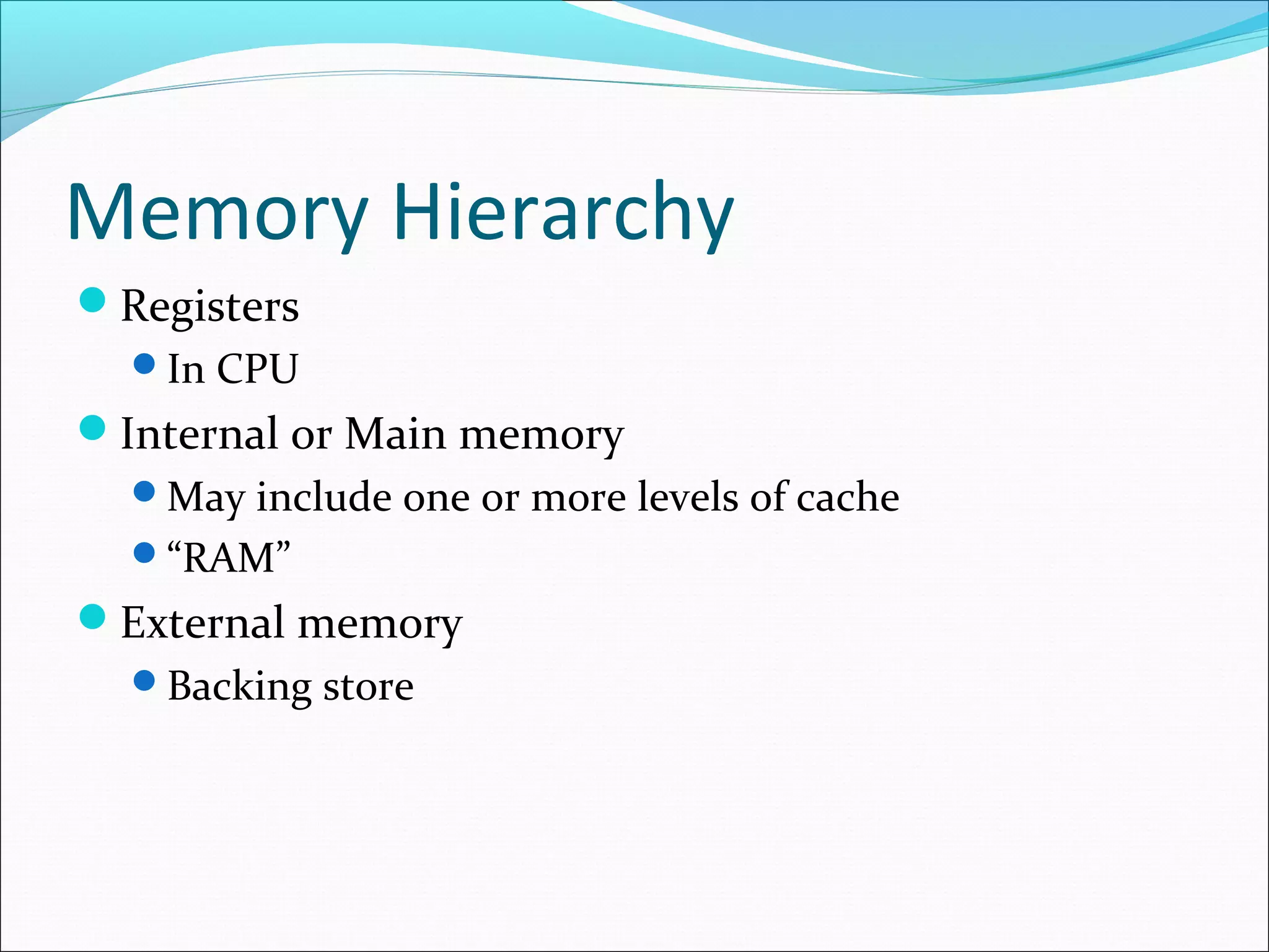 Memory Hierarchy
Registers
In CPU

Internal or Main memory
May include one or more levels of cache
“RAM”

External memory
Backing store

 
