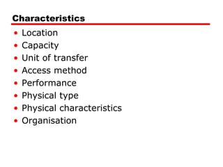 Characteristics
•
•
•
•
•
•
•
•

Location
Capacity
Unit of transfer
Access method
Performance
Physical type
Physical characteristics
Organisation

 
