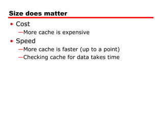 Size does matter
• Cost
—More cache is expensive

• Speed
—More cache is faster (up to a point)
—Checking cache for data takes time

 