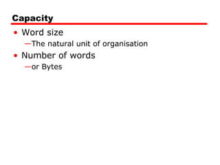 Capacity
• Word size
—The natural unit of organisation

• Number of words
—or Bytes

 