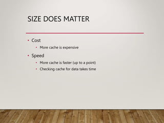 SIZE DOES MATTER
• Cost
• More cache is expensive
• Speed
• More cache is faster (up to a point)
• Checking cache for data takes time
 