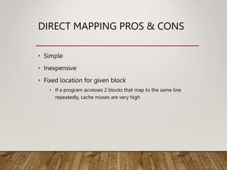 DIRECT MAPPING PROS & CONS
• Simple
• Inexpensive
• Fixed location for given block
• If a program accesses 2 blocks that map to the same line
repeatedly, cache misses are very high
 