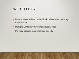 WRITE POLICY
• Must not overwrite a cache block unless main memory
is up to date
• Multiple CPUs may have individual caches
• I/O may address main memory directly
 