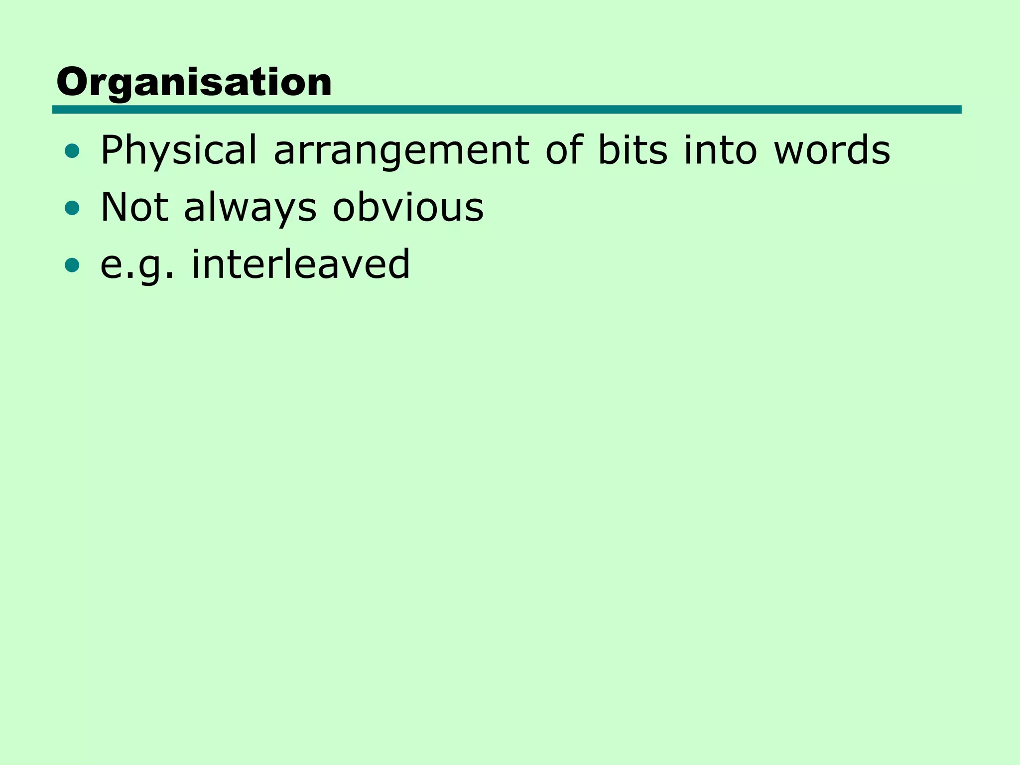 Organisation
• Physical arrangement of bits into words
• Not always obvious
• e.g. interleaved
 