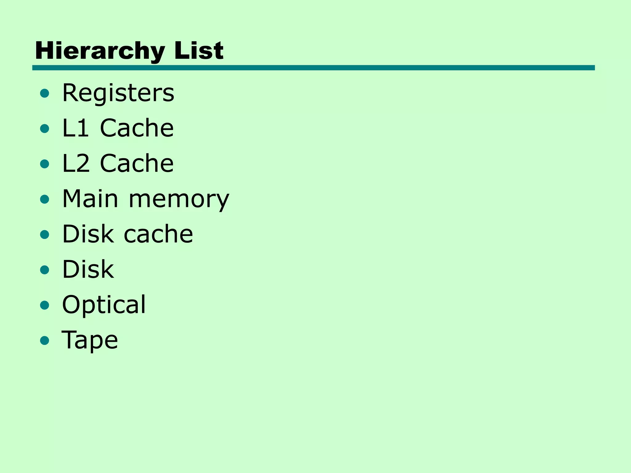 Hierarchy List
• Registers
• L1 Cache
• L2 Cache
• Main memory
• Disk cache
• Disk
• Optical
• Tape
 