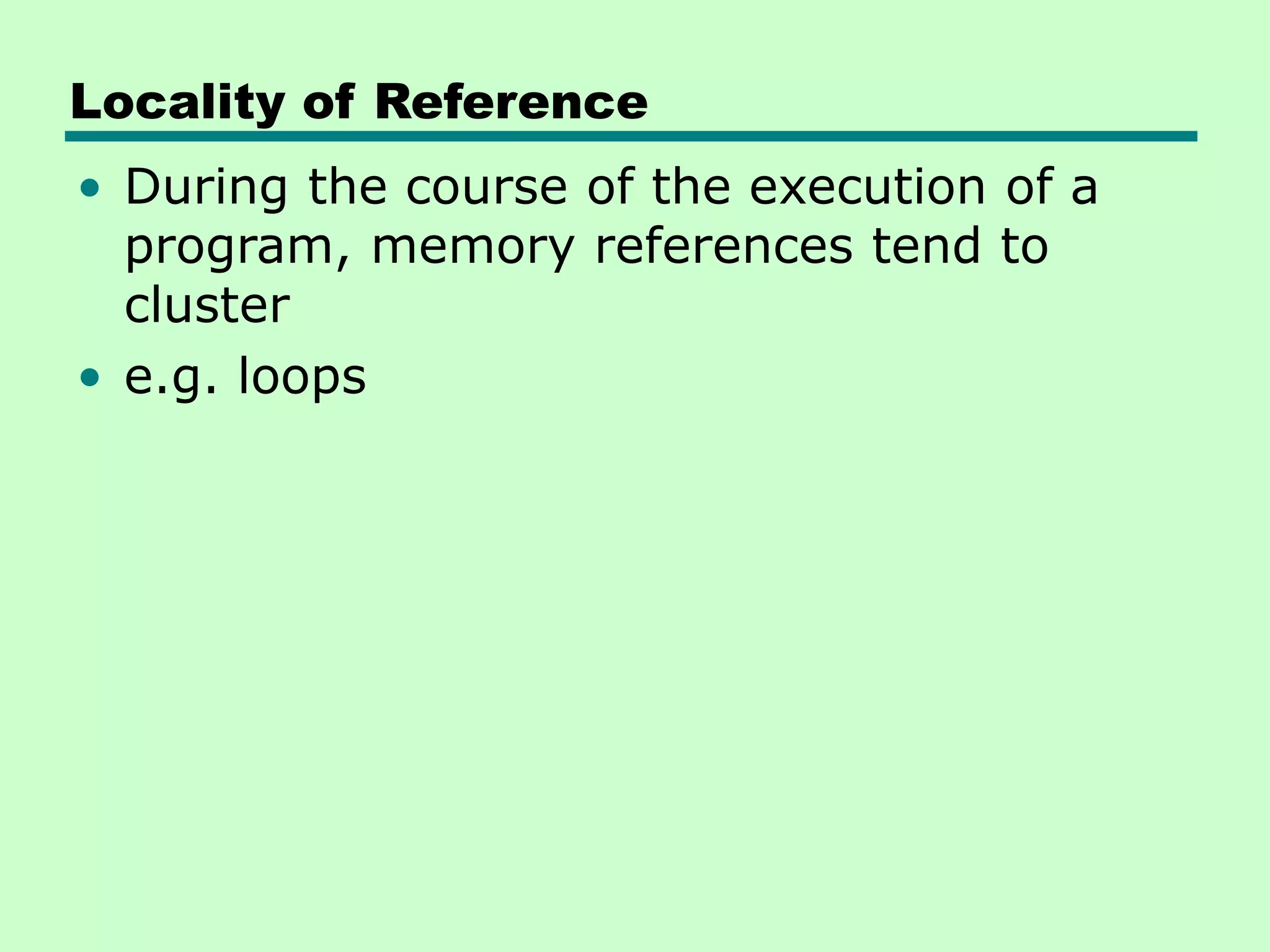 Locality of Reference
• During the course of the execution of a
program, memory references tend to
cluster
• e.g. loops
 