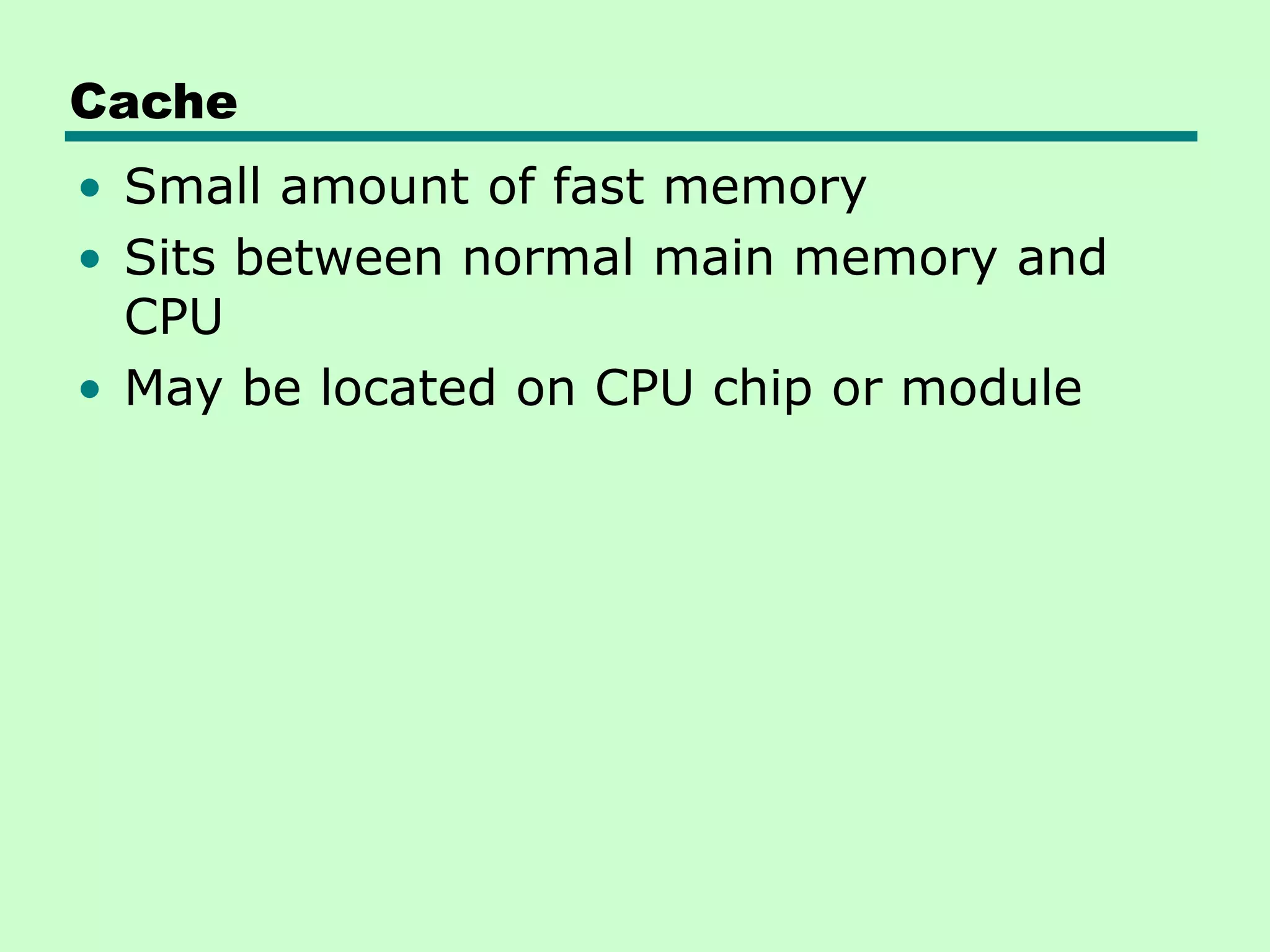 Cache
• Small amount of fast memory
• Sits between normal main memory and
CPU
• May be located on CPU chip or module
 