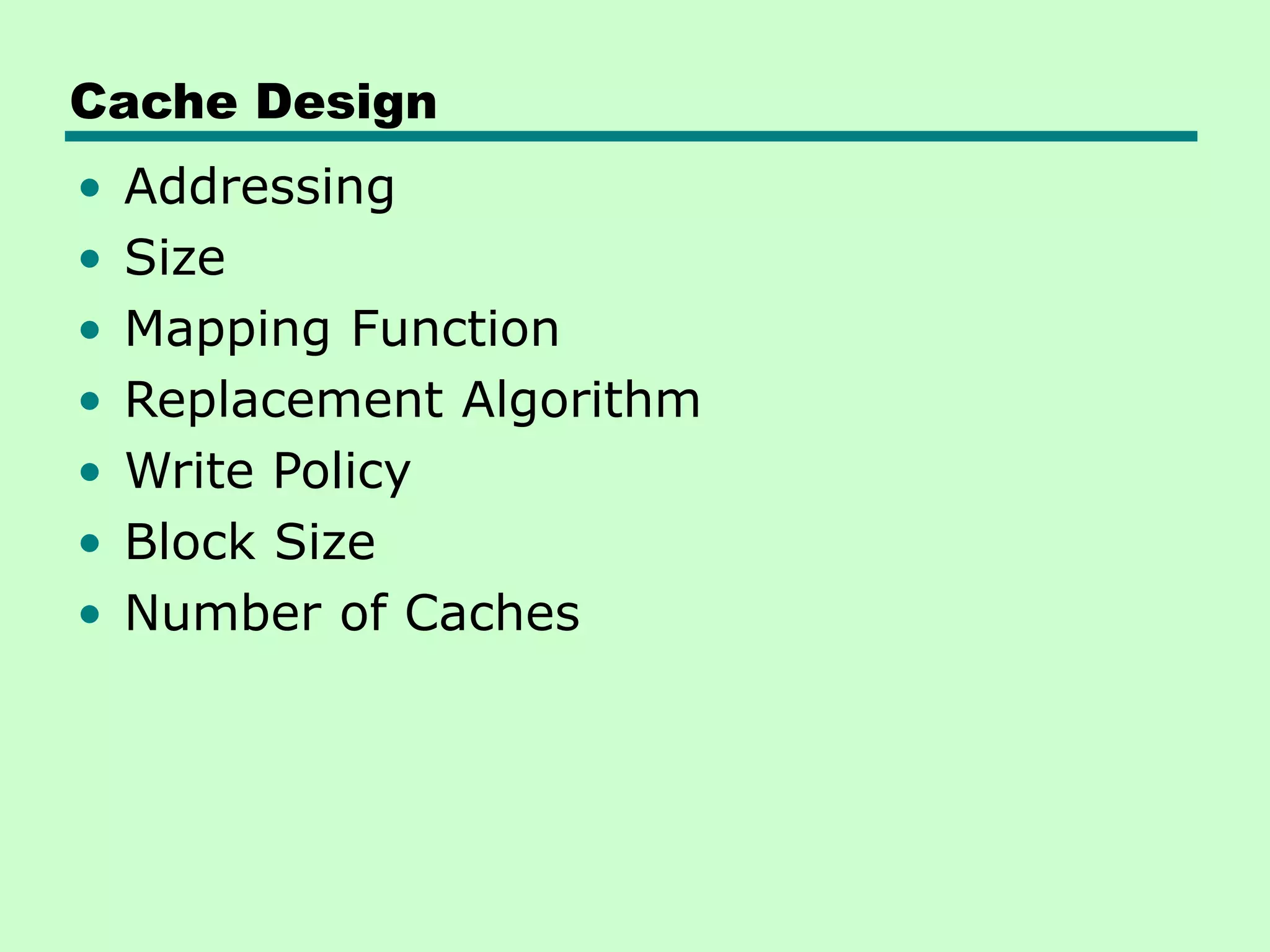 Cache Design
• Addressing
• Size
• Mapping Function
• Replacement Algorithm
• Write Policy
• Block Size
• Number of Caches
 
