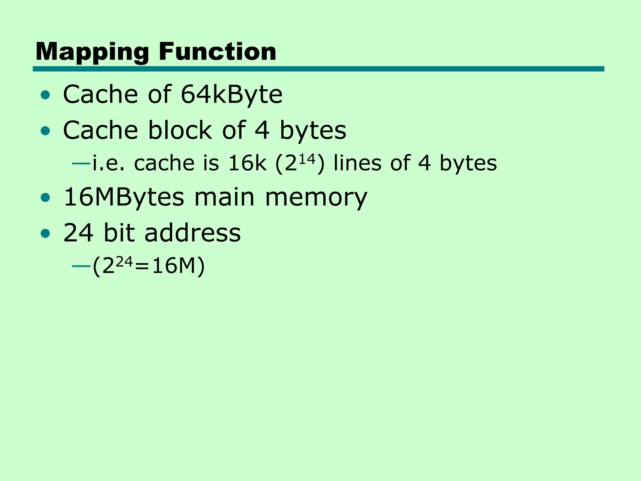 Mapping Function
• Cache of 64kByte
• Cache block of 4 bytes
—i.e. cache is 16k (214) lines of 4 bytes
• 16MBytes main memory
• 24 bit address
—(224=16M)
 