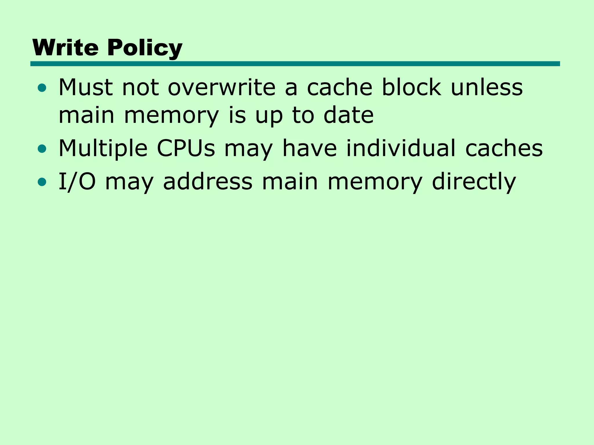 Write Policy
• Must not overwrite a cache block unless
main memory is up to date
• Multiple CPUs may have individual caches
• I/O may address main memory directly
 