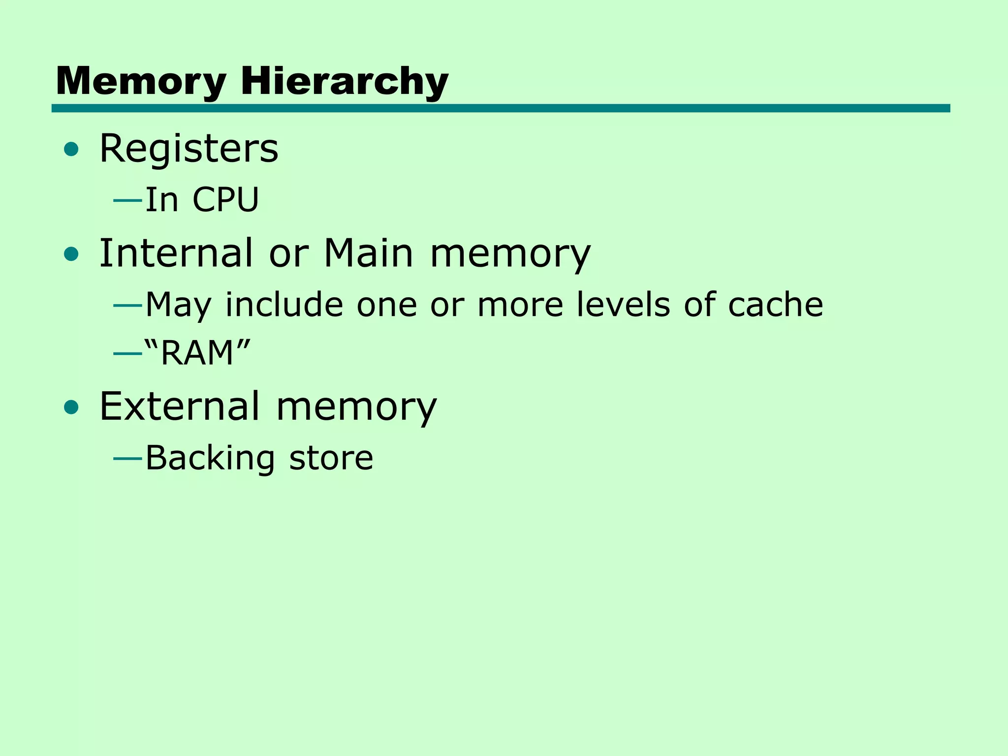 Memory Hierarchy
• Registers
—In CPU
• Internal or Main memory
—May include one or more levels of cache
—“RAM”
• External memory
—Backing store
 