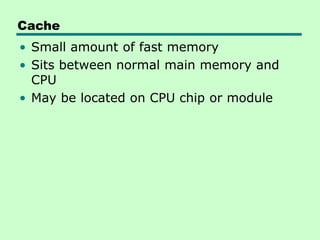 Cache
• Small amount of fast memory
• Sits between normal main memory and
CPU
• May be located on CPU chip or module
 