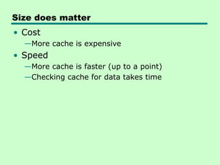 Size does matter
• Cost
—More cache is expensive
• Speed
—More cache is faster (up to a point)
—Checking cache for data takes time
 