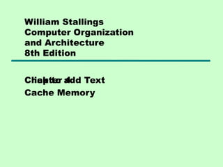 Click to add Text
William Stallings
Computer Organization
and Architecture
8th Edition
Chapter 4
Cache Memory
 