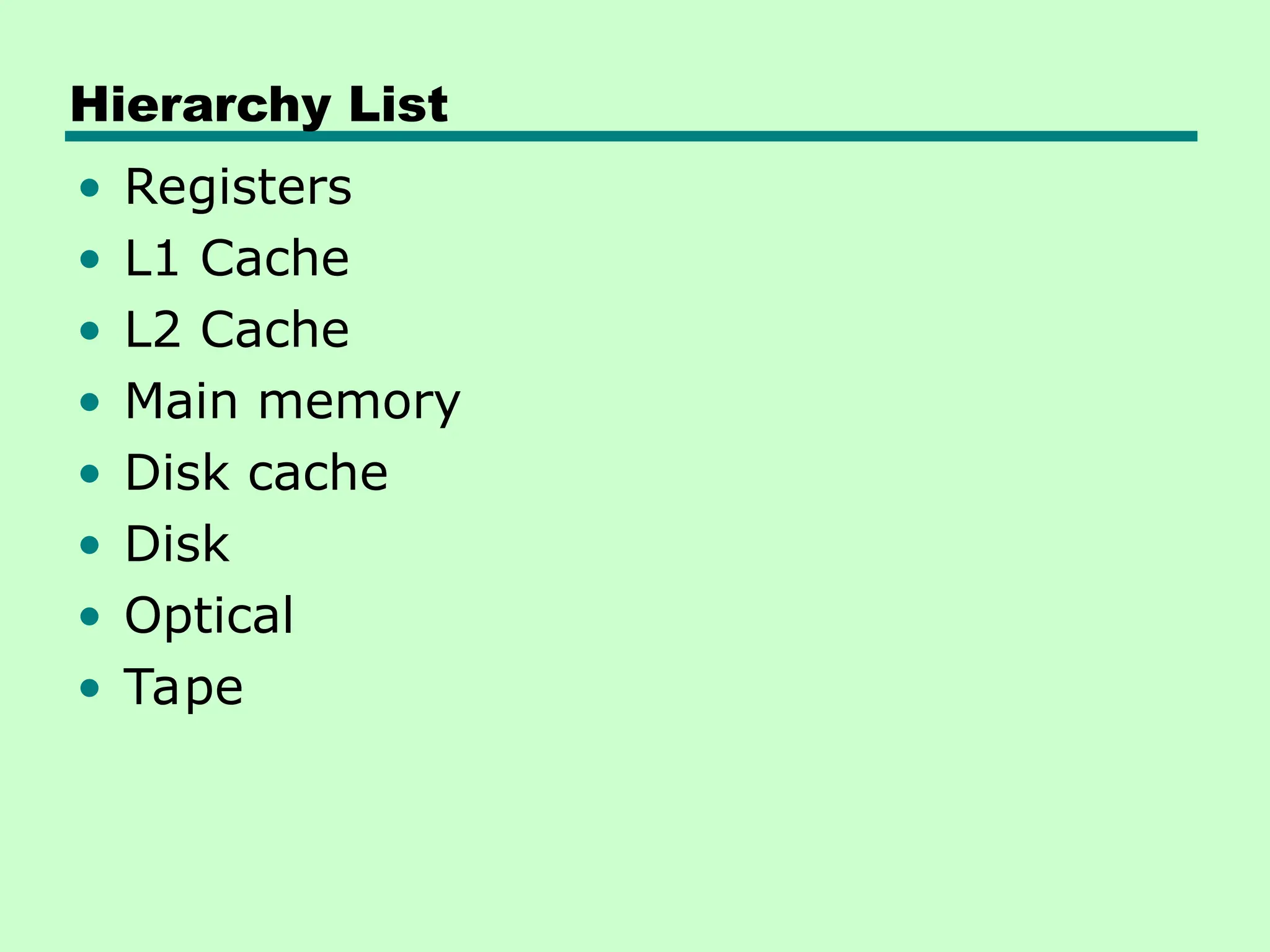 Hierarchy List
• Registers
• L1 Cache
• L2 Cache
• Main memory
• Disk cache
• Disk
• Optical
• Tape
 