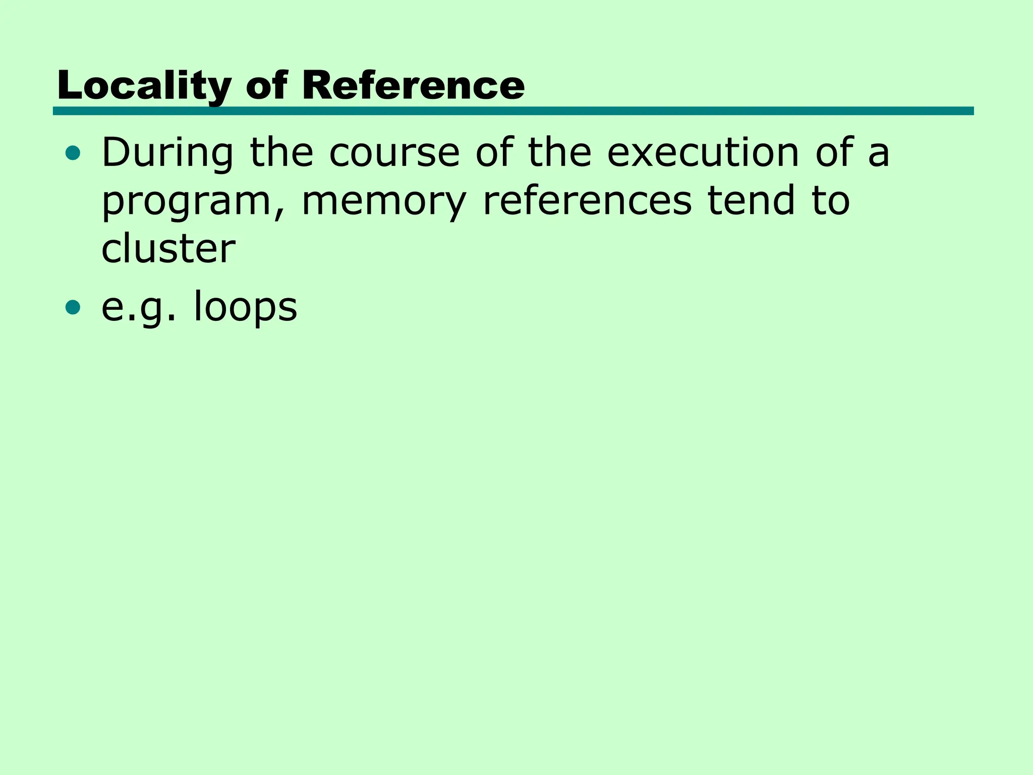 Locality of Reference
• During the course of the execution of a
program, memory references tend to
cluster
• e.g. loops
 
