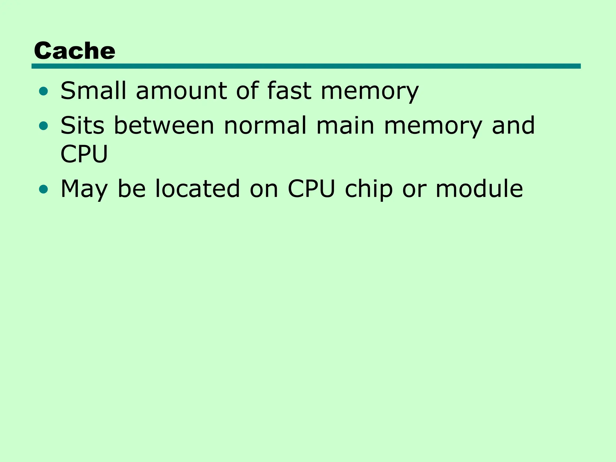 Cache
• Small amount of fast memory
• Sits between normal main memory and
CPU
• May be located on CPU chip or module
 