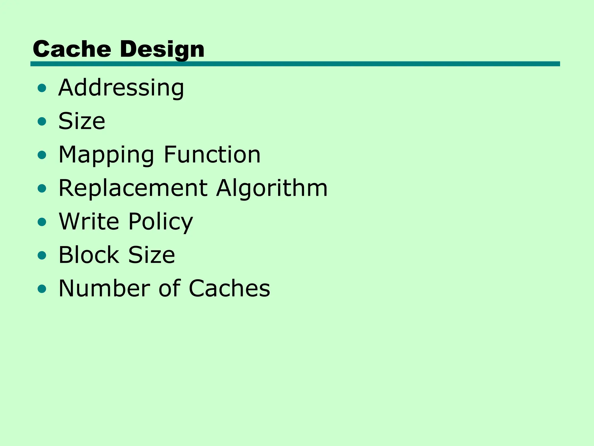 Cache Design
• Addressing
• Size
• Mapping Function
• Replacement Algorithm
• Write Policy
• Block Size
• Number of Caches
 