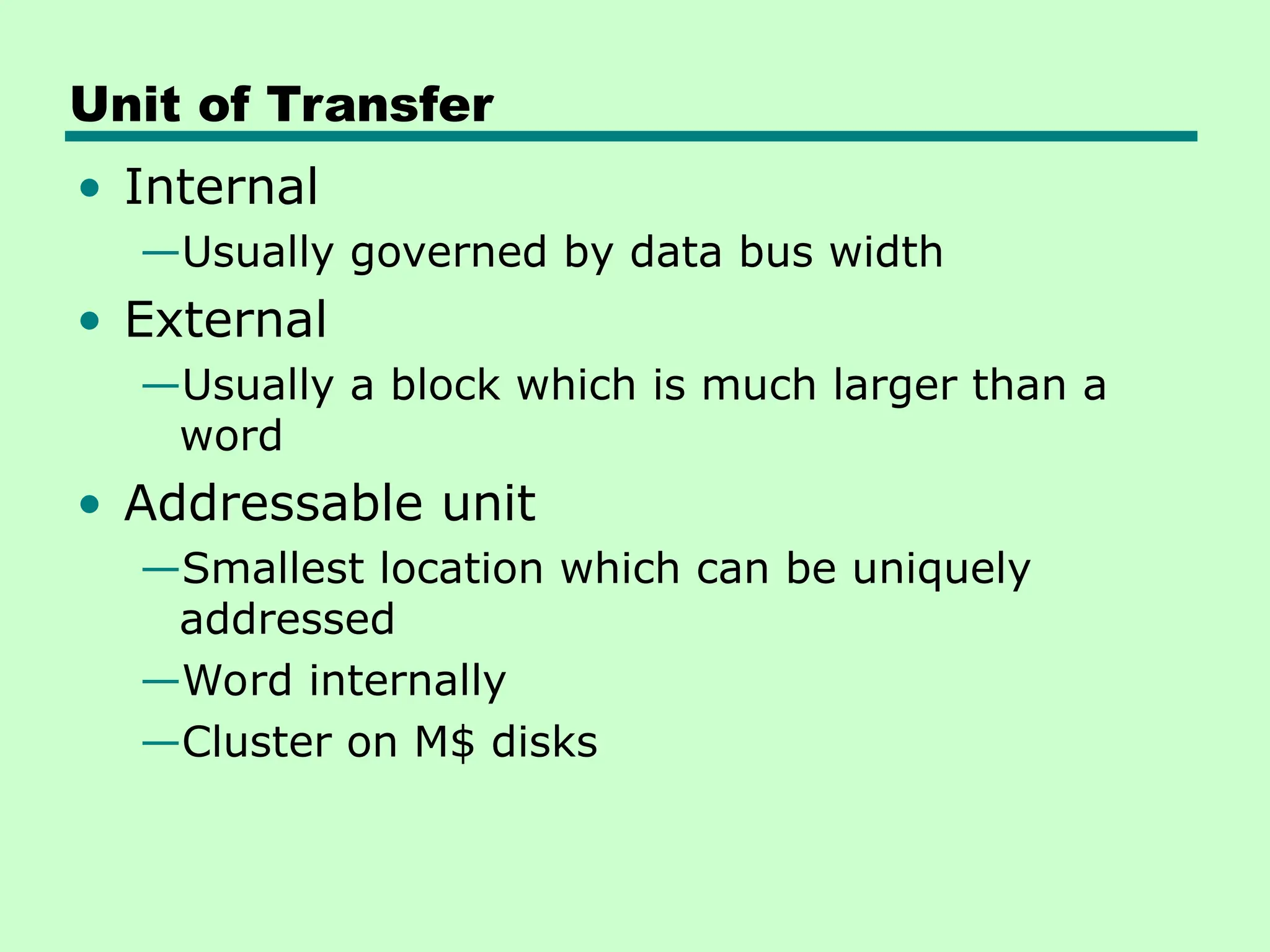 Unit of Transfer
• Internal
—Usually governed by data bus width
• External
—Usually a block which is much larger than a
word
• Addressable unit
—Smallest location which can be uniquely
addressed
—Word internally
—Cluster on M$ disks
 