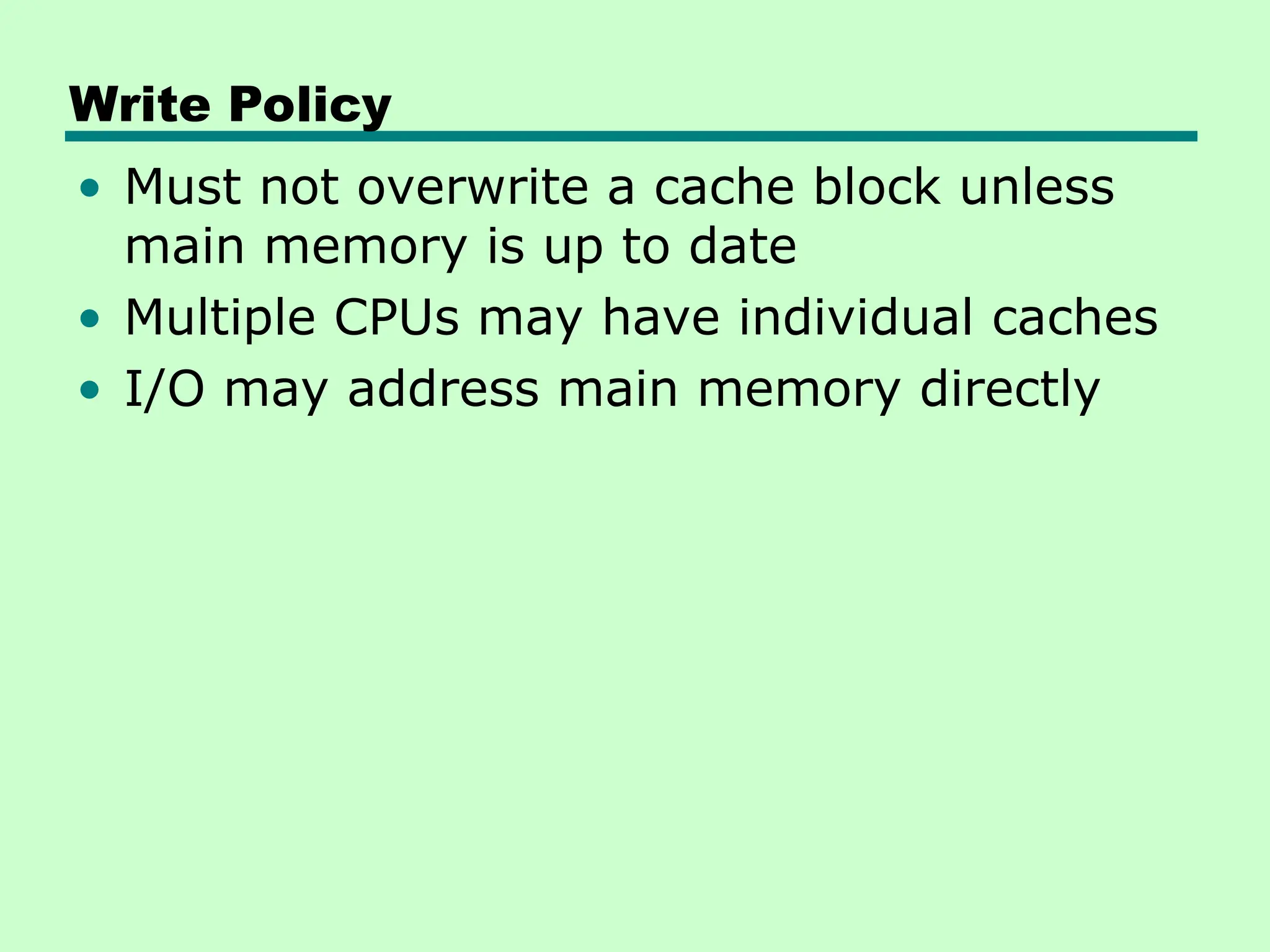 Write Policy
• Must not overwrite a cache block unless
main memory is up to date
• Multiple CPUs may have individual caches
• I/O may address main memory directly
 