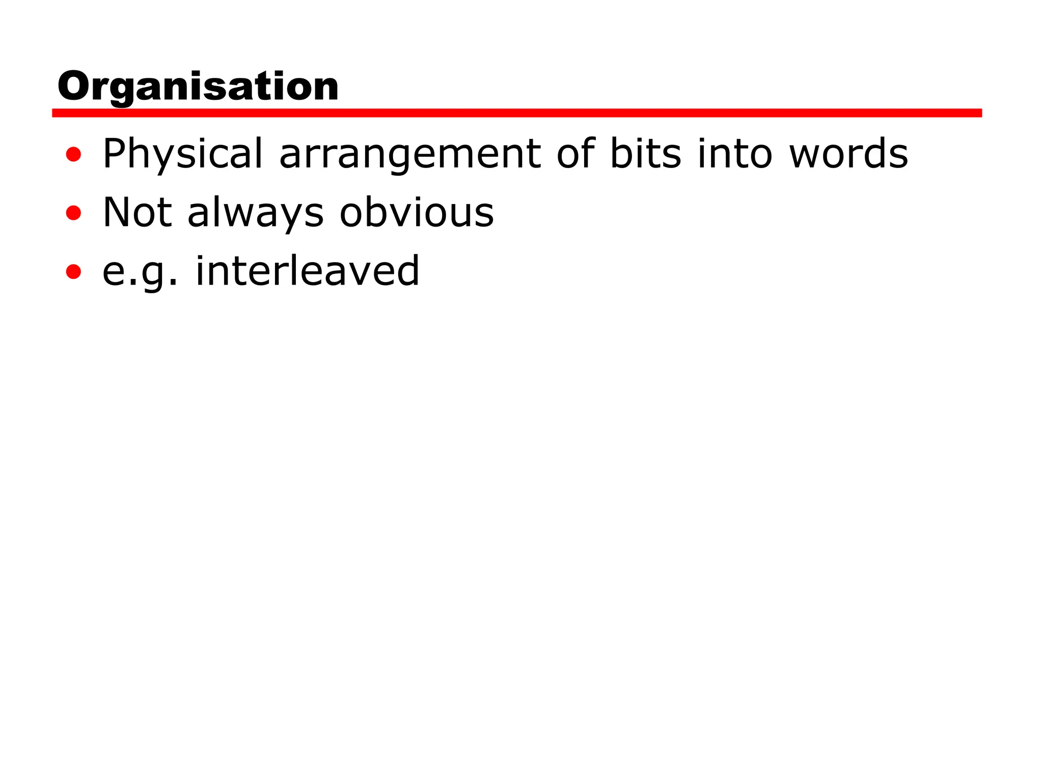 Organisation
• Physical arrangement of bits into words
• Not always obvious
• e.g. interleaved
 