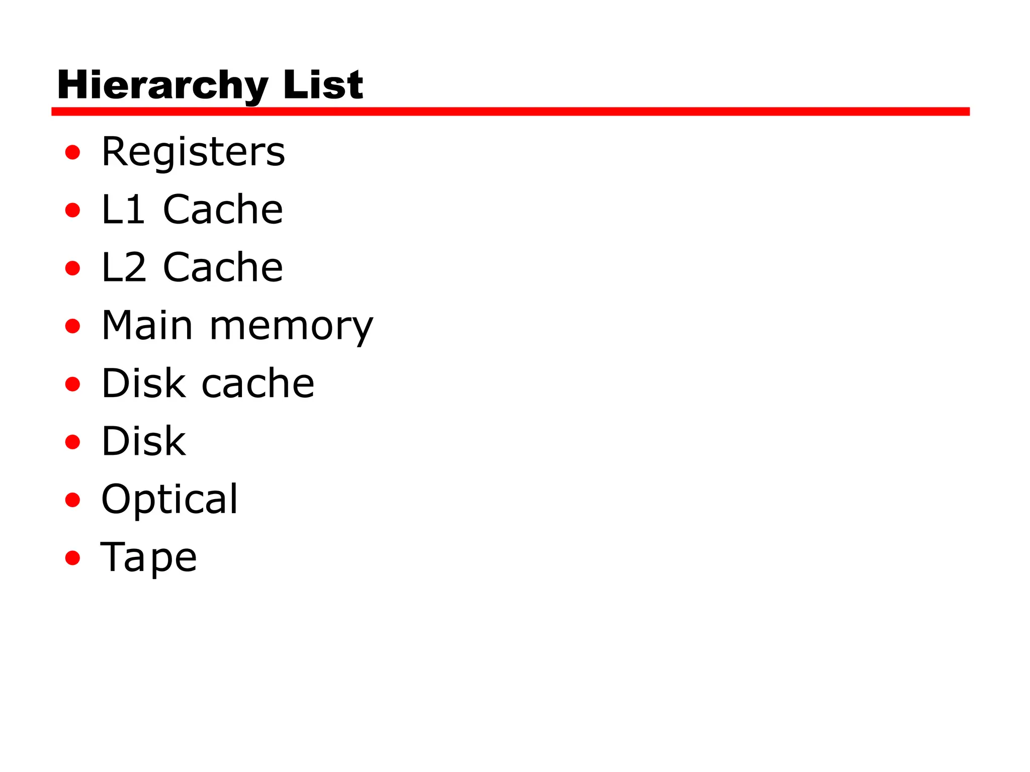 Hierarchy List
• Registers
• L1 Cache
• L2 Cache
• Main memory
• Disk cache
• Disk
• Optical
• Tape
 