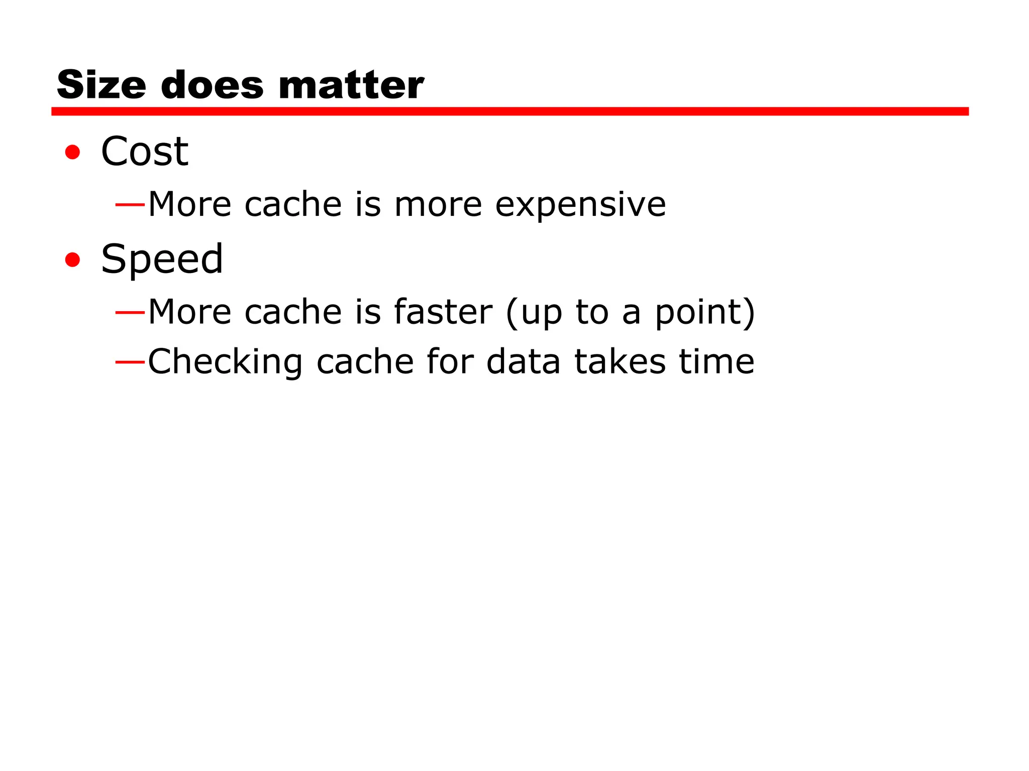 Size does matter
• Cost
—More cache is more expensive
• Speed
—More cache is faster (up to a point)
—Checking cache for data takes time
 