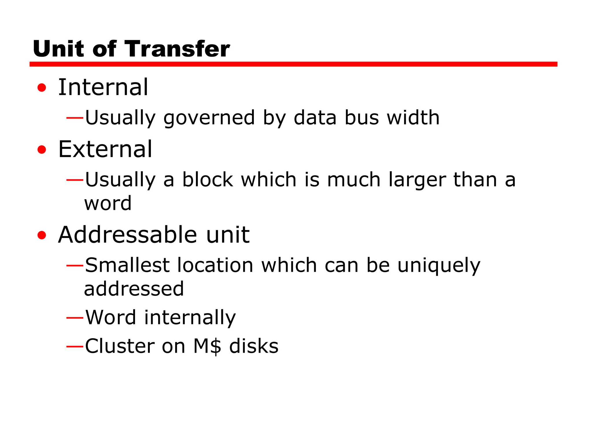 Unit of Transfer
• Internal
—Usually governed by data bus width
• External
—Usually a block which is much larger than a
word
• Addressable unit
—Smallest location which can be uniquely
addressed
—Word internally
—Cluster on M$ disks
 