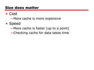 Size does matter
• Cost
—More cache is more expensive
• Speed
—More cache is faster (up to a point)
—Checking cache for data takes time
 