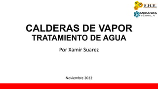 CALDERAS DE VAPOR
TRATAMIENTO DE AGUA
Por Xamir Suarez
Noviembre 2022
 