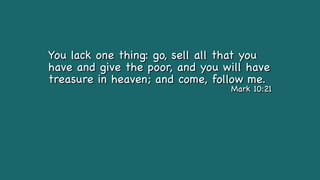 You lack one thing: go, sell all that you
have and give the poor, and you will have
treasure in heaven; and come, follow me.
Mark 10:21
 