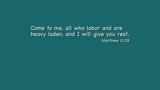 Come to me, all who labor and are
heavy laden, and I will give you rest.
Matthew 11:28
 