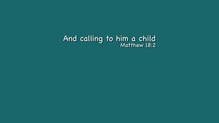 And calling to him a child
Matthew 18:2
 